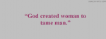 God Created Women To tame Man