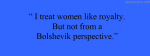 I Traet Women Like Royalty But Not From A Bolshevik Perspective